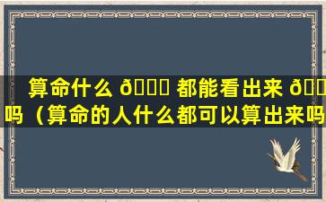 算命什么 🐎 都能看出来 🌲 吗（算命的人什么都可以算出来吗）